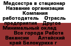 Медсестра в стационар › Название организации ­ Компания-работодатель › Отрасль предприятия ­ Другое › Минимальный оклад ­ 25 000 - Все города Работа » Вакансии   . Алтайский край,Белокуриха г.